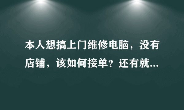 本人想搞上门维修电脑，没有店铺，该如何接单？还有就是上门要准备带什么东西？谢谢了