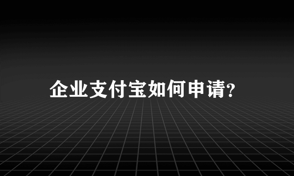 企业支付宝如何申请？