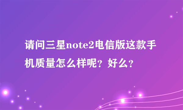 请问三星note2电信版这款手机质量怎么样呢？好么？