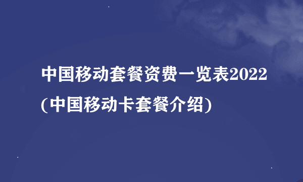 中国移动套餐资费一览表2022(中国移动卡套餐介绍)