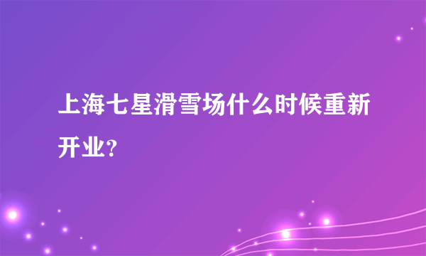 上海七星滑雪场什么时候重新开业？