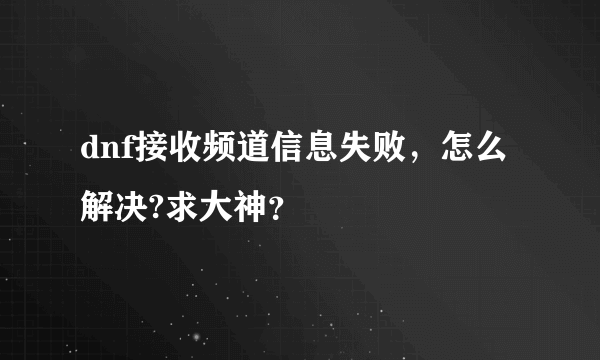 dnf接收频道信息失败，怎么解决?求大神？