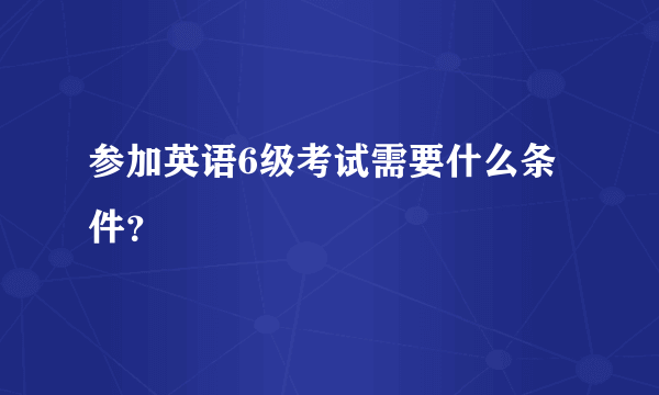 参加英语6级考试需要什么条件？