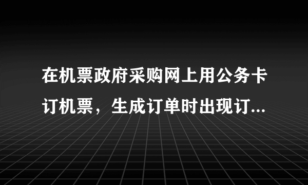 在机票政府采购网上用公务卡订机票，生成订单时出现订 公务员校验不通过 的提示，这是怎么回事？