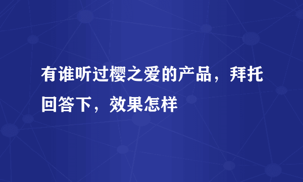 有谁听过樱之爱的产品，拜托回答下，效果怎样