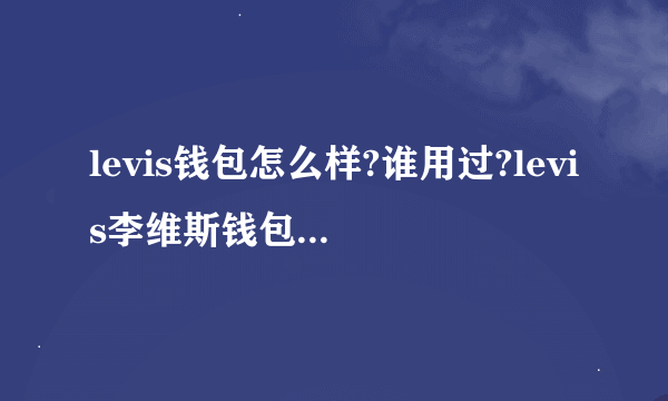 levis钱包怎么样?谁用过?levis李维斯钱包质量好吗?levis李维斯钱包多少钱?正品价格一般是多少?