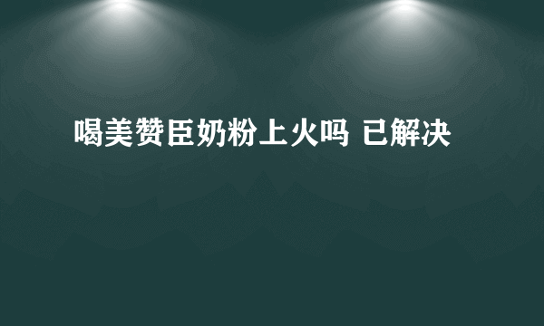 喝美赞臣奶粉上火吗 已解决