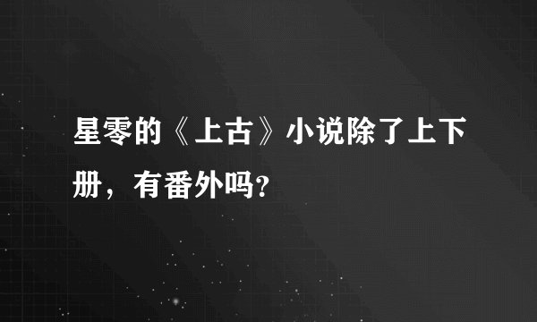 星零的《上古》小说除了上下册，有番外吗？