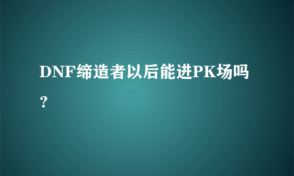 DNF缔造者以后能进PK场吗？