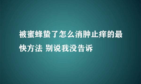 被蜜蜂蛰了怎么消肿止痒的最快方法 别说我没告诉