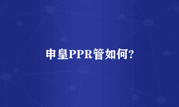 申皇PPR管如何?