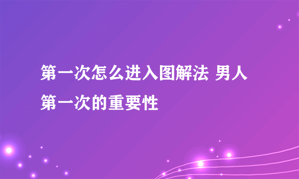 第一次怎么进入图解法 男人第一次的重要性