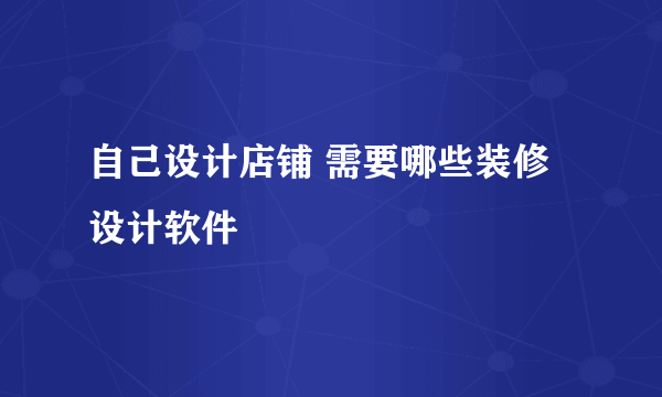 自己设计店铺 需要哪些装修设计软件