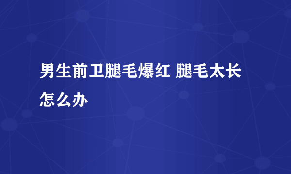 男生前卫腿毛爆红 腿毛太长怎么办