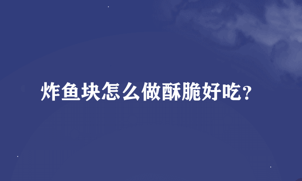 炸鱼块怎么做酥脆好吃？