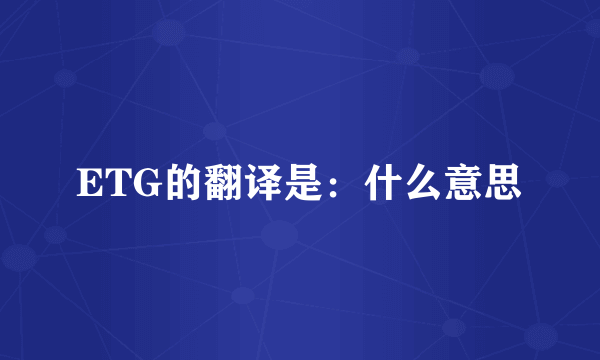 ETG的翻译是：什么意思