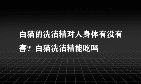 白猫的洗洁精对人身体有没有害？白猫洗洁精能吃吗