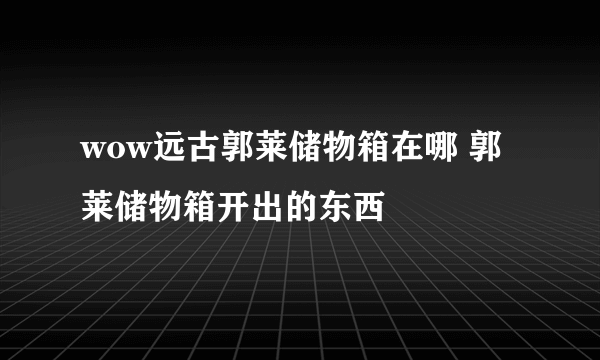 wow远古郭莱储物箱在哪 郭莱储物箱开出的东西