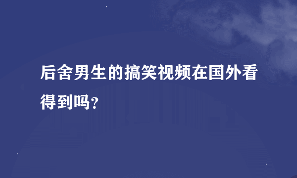 后舍男生的搞笑视频在国外看得到吗？