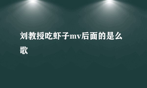 刘教授吃虾子mv后面的是么歌