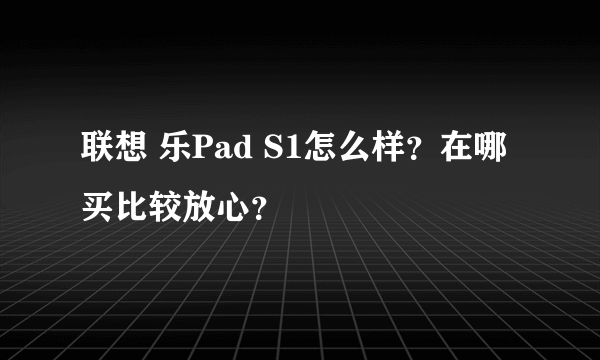 联想 乐Pad S1怎么样？在哪买比较放心？