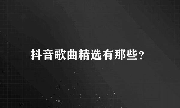 抖音歌曲精选有那些？