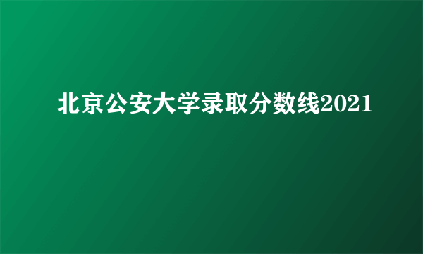 北京公安大学录取分数线2021