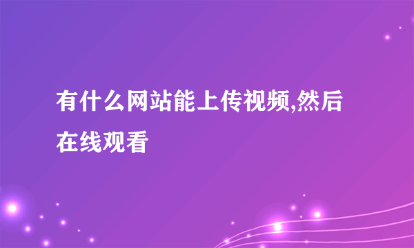 有什么网站能上传视频,然后在线观看