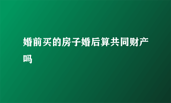 婚前买的房子婚后算共同财产吗