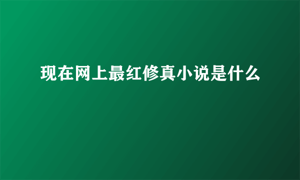 现在网上最红修真小说是什么