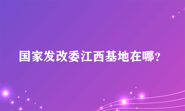 国家发改委江西基地在哪？