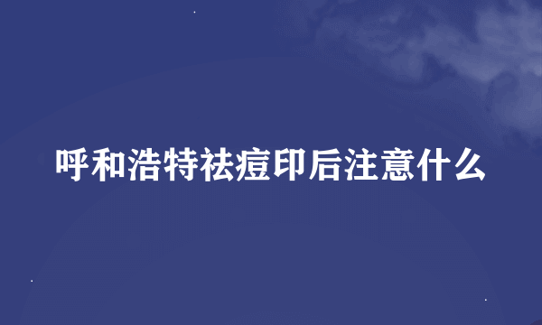 呼和浩特祛痘印后注意什么