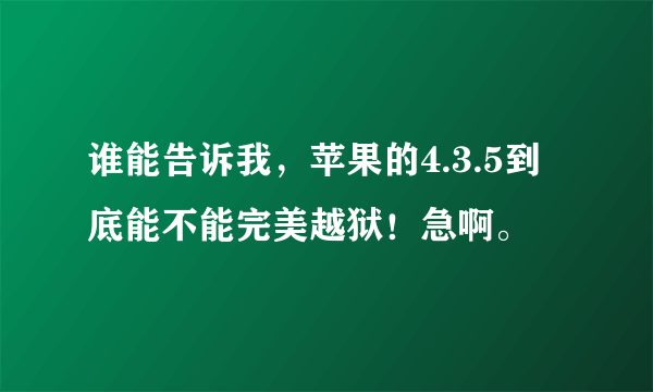 谁能告诉我，苹果的4.3.5到底能不能完美越狱！急啊。