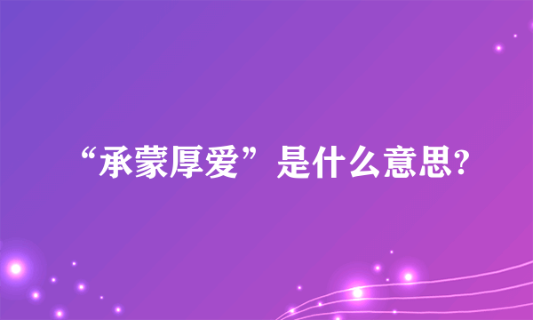 “承蒙厚爱”是什么意思?