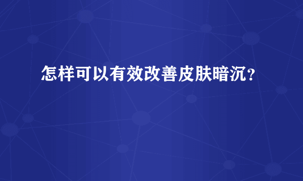 怎样可以有效改善皮肤暗沉？