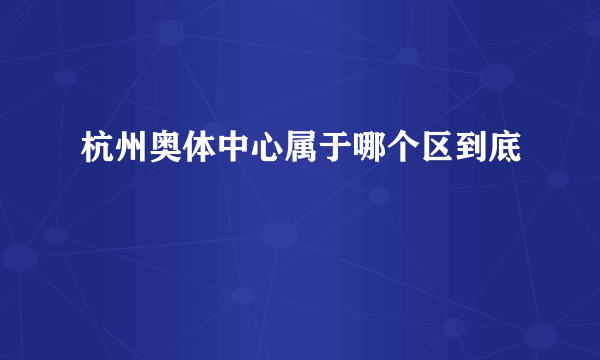 杭州奥体中心属于哪个区到底