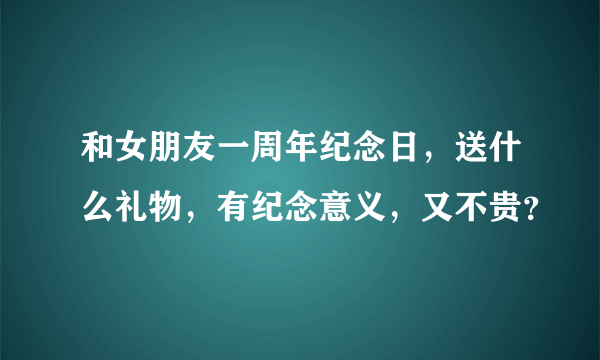 和女朋友一周年纪念日，送什么礼物，有纪念意义，又不贵？