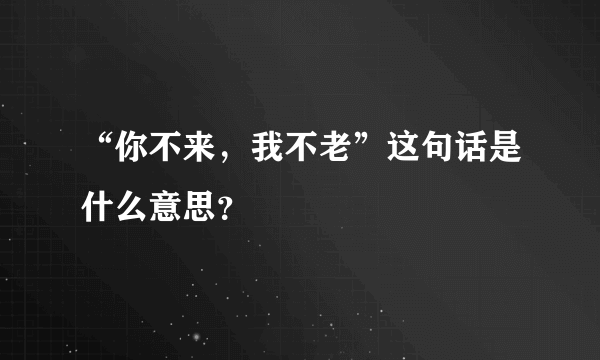 “你不来，我不老”这句话是什么意思？