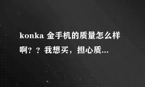 konka 金手机的质量怎么样啊？？我想买，担心质量有问题。听说手机的运行速度慢，功能不稳定？？