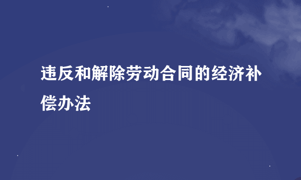 违反和解除劳动合同的经济补偿办法