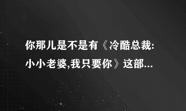 你那儿是不是有《冷酷总裁:小小老婆,我只要你》这部小说啊？能不发给我看看，谢谢！