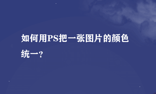 如何用PS把一张图片的颜色统一？