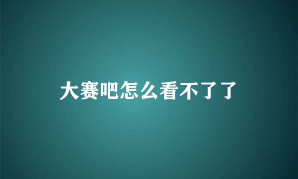 大赛吧怎么看不了了