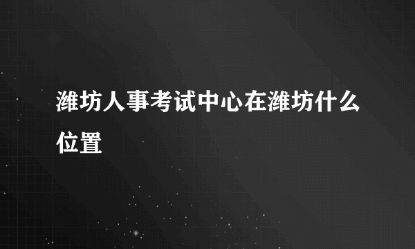 潍坊人事考试中心在潍坊什么位置