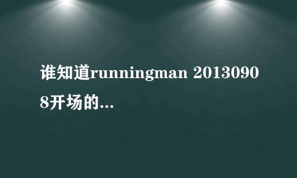 谁知道runningman 20130908开场的所有歌曲