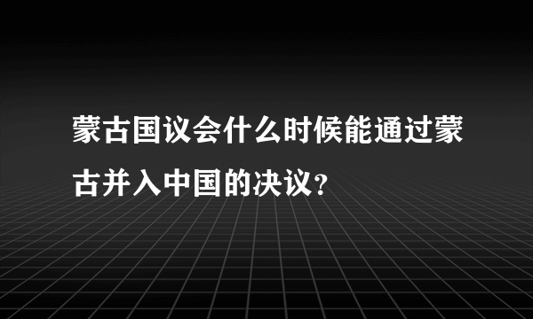 蒙古国议会什么时候能通过蒙古并入中国的决议？