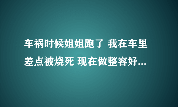 车祸时候姐姐跑了 我在车里差点被烧死 现在做整容好了 姐姐那时逃了 我能理解 姐姐为何就心里过不去