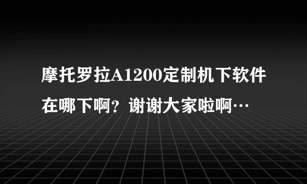 摩托罗拉A1200定制机下软件在哪下啊？谢谢大家啦啊…