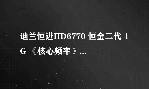 迪兰恒进HD6770 恒金二代 1G 《核心频率》到底是多少啊？