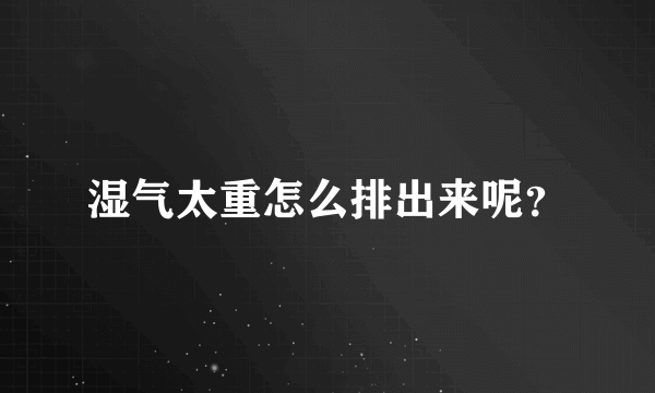 湿气太重怎么排出来呢？